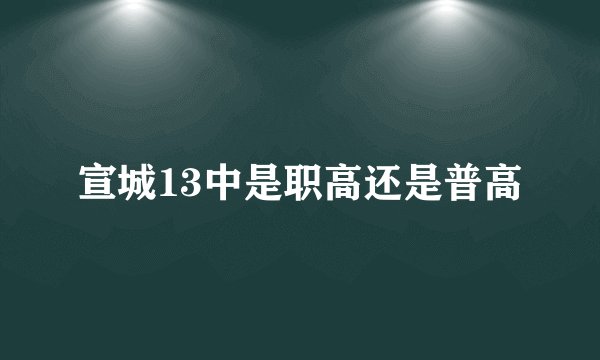 宣城13中是职高还是普高