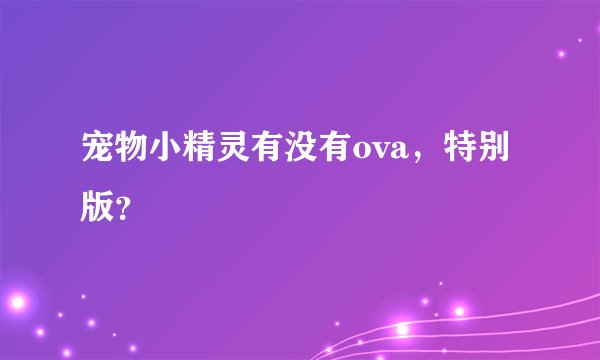 宠物小精灵有没有ova，特别版？