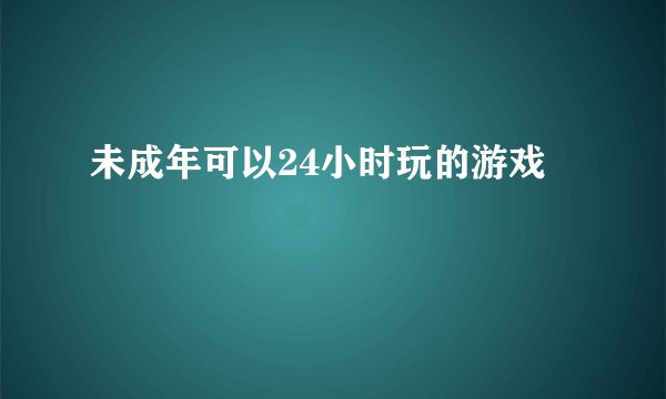 未成年可以24小时玩的游戏