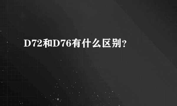 D72和D76有什么区别？