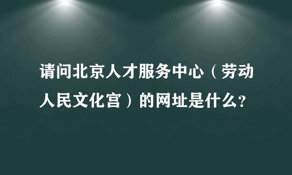 请问北京人才服务中心（劳动人民文化宫）的网址是什么？