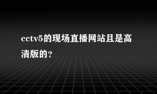 cctv5的现场直播网站且是高清版的？