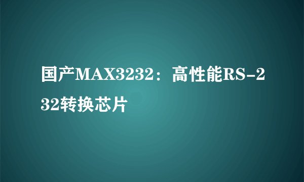 国产MAX3232：高性能RS-232转换芯片