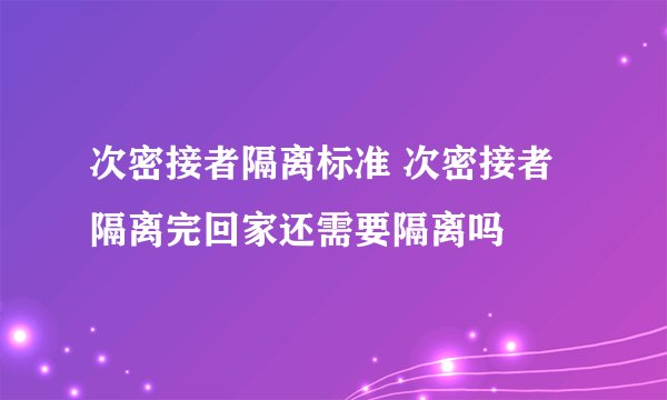 次密接者隔离标准 次密接者隔离完回家还需要隔离吗