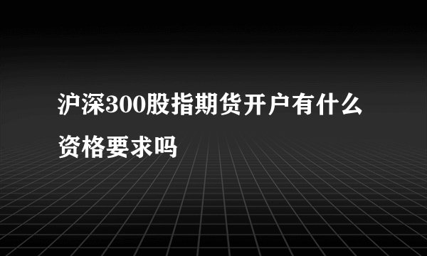 沪深300股指期货开户有什么资格要求吗