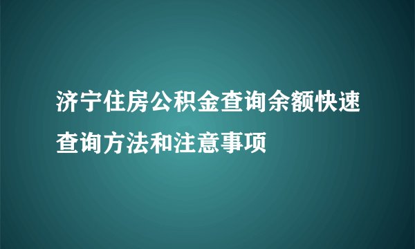 济宁住房公积金查询余额快速查询方法和注意事项
