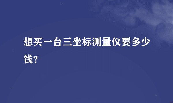 想买一台三坐标测量仪要多少钱？