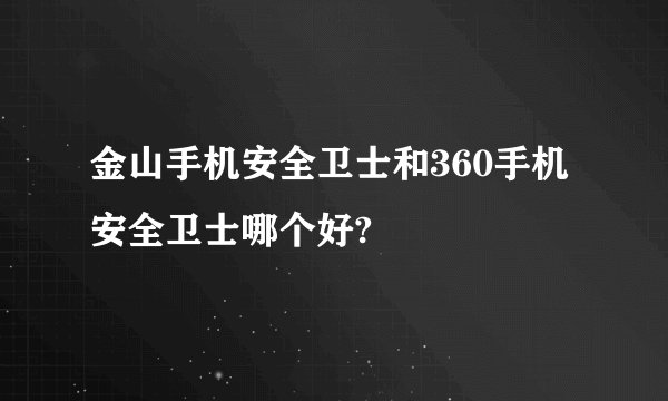 金山手机安全卫士和360手机安全卫士哪个好?