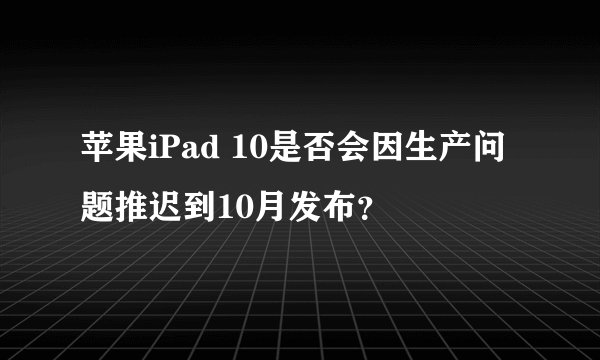 苹果iPad 10是否会因生产问题推迟到10月发布？