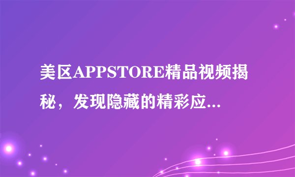 美区APPSTORE精品视频揭秘，发现隐藏的精彩应用宝藏-揭秘美区APPSTORE精品！