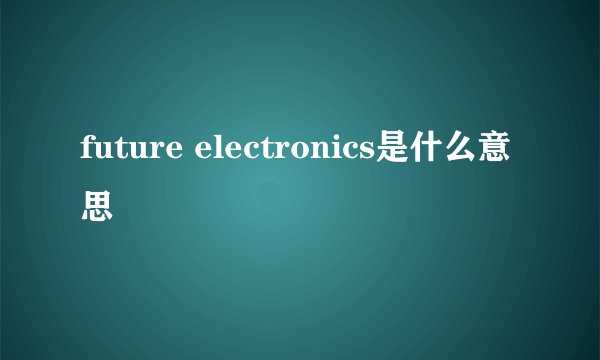 future electronics是什么意思