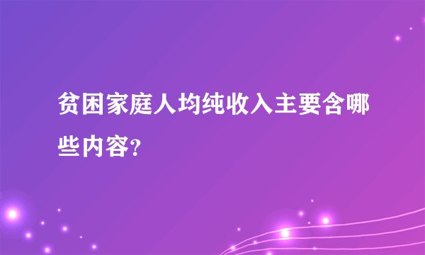 贫困家庭人均纯收入主要含哪些内容？