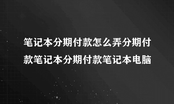 笔记本分期付款怎么弄分期付款笔记本分期付款笔记本电脑