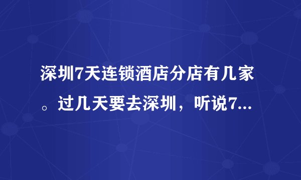 深圳7天连锁酒店分店有几家。过几天要去深圳，听说7天酒店不错，要订个房