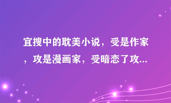 宜搜中的耽美小说，受是作家，攻是漫画家，受暗恋了攻很多年。最后两人一起穿越到了受的小说中。是哪本小