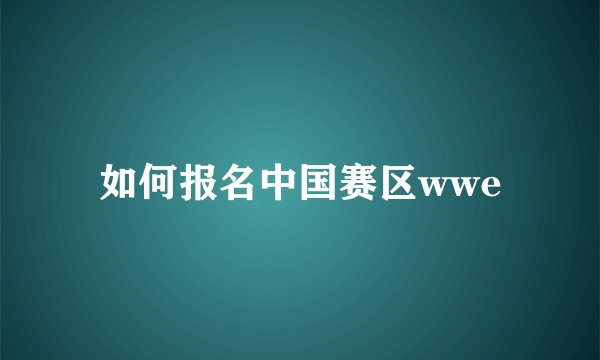 如何报名中国赛区wwe