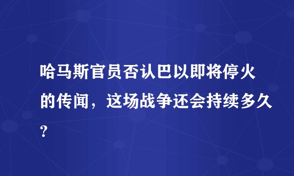 哈马斯官员否认巴以即将停火的传闻，这场战争还会持续多久？