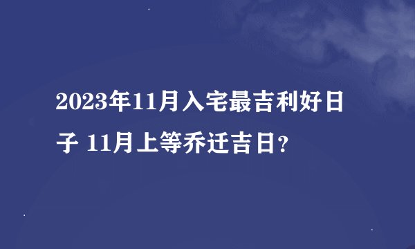 2023年11月入宅最吉利好日子 11月上等乔迁吉日？