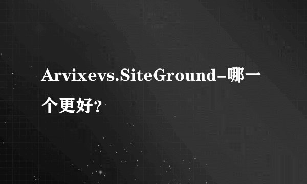 Arvixevs.SiteGround-哪一个更好?