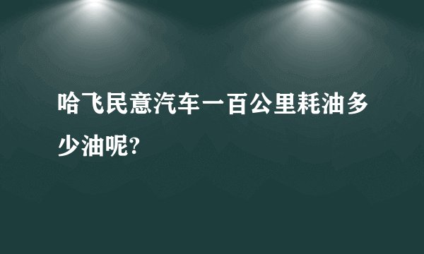 哈飞民意汽车一百公里耗油多少油呢?