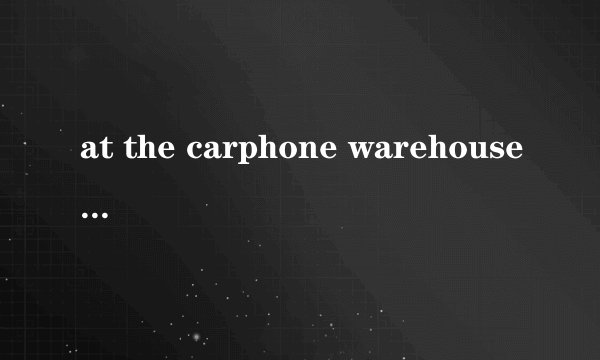 at the carphone warehouse是什么意思