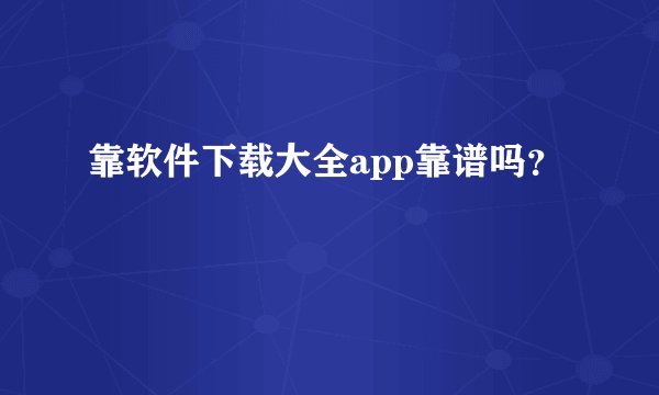 靠软件下载大全app靠谱吗？