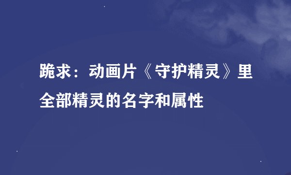 跪求：动画片《守护精灵》里全部精灵的名字和属性