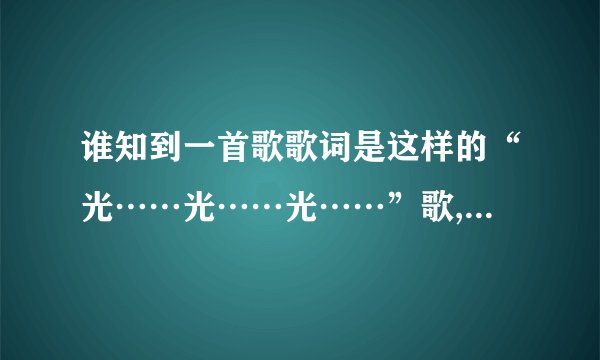 谁知到一首歌歌词是这样的“光……光……光……”歌,歌名叫什么？