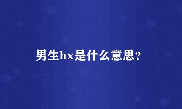 男生hx是什么意思？