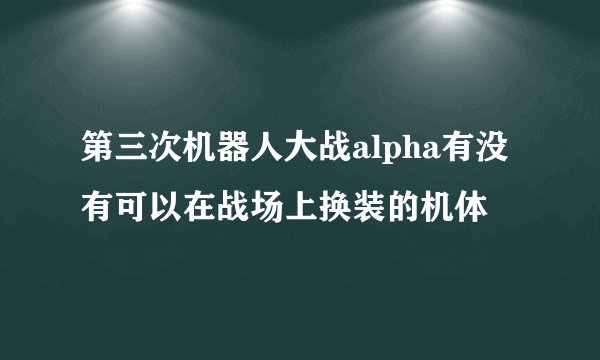 第三次机器人大战alpha有没有可以在战场上换装的机体