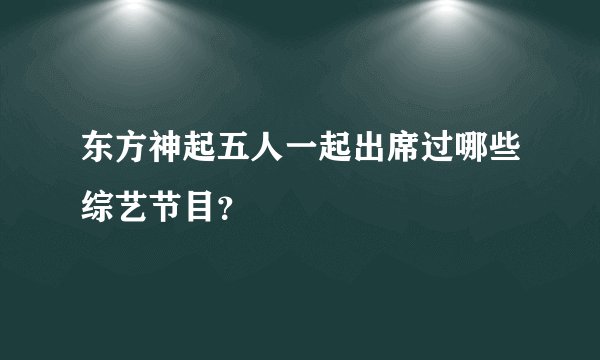 东方神起五人一起出席过哪些综艺节目？