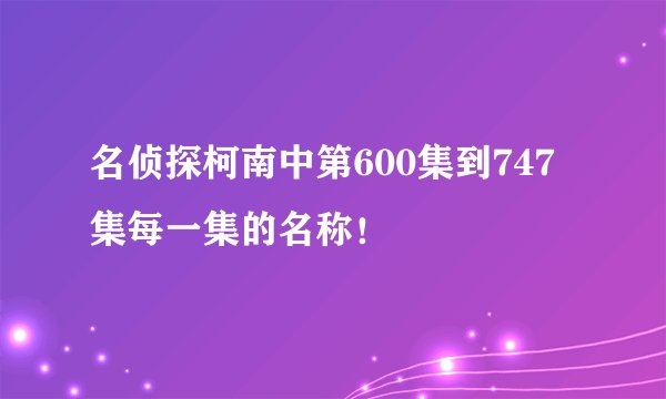 名侦探柯南中第600集到747集每一集的名称！
