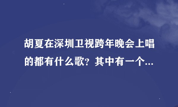 胡夏在深圳卫视跨年晚会上唱的都有什么歌？其中有一个歌中的歌词有谢谢依，哪首歌叫什么？