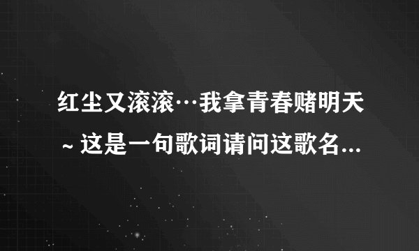 红尘又滚滚…我拿青春赌明天～这是一句歌词请问这歌名叫什么？
