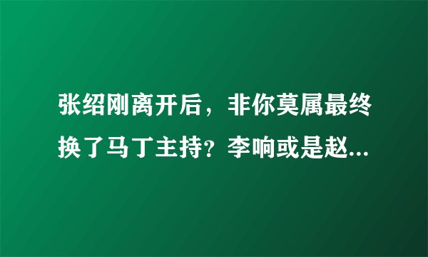 张绍刚离开后，非你莫属最终换了马丁主持？李响或是赵川为啥不去主持?