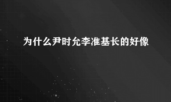 为什么尹时允李准基长的好像