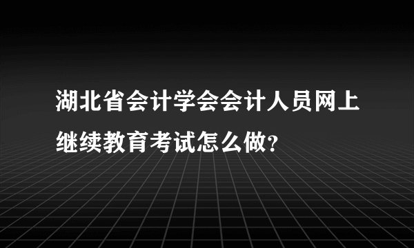 湖北省会计学会会计人员网上继续教育考试怎么做？