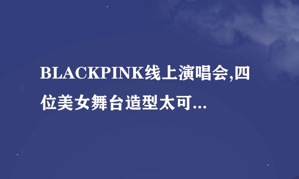 BLACKPINK线上演唱会,四位美女舞台造型太可了,你pick谁呢?