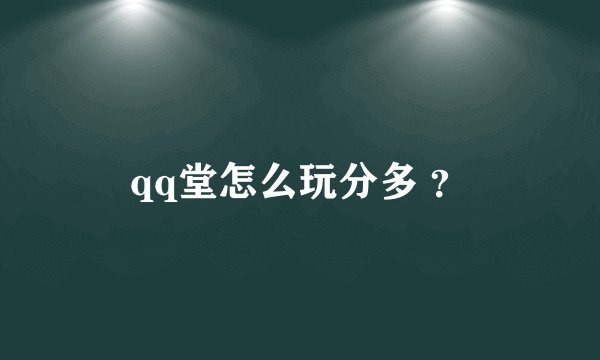 qq堂怎么玩分多 ？