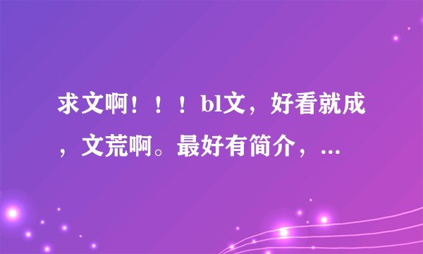 求文啊！！！bl文，好看就成，文荒啊。最好有简介，什么都可以，推荐的话最好多一些