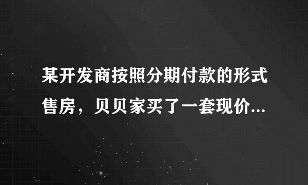 某开发商按照分期付款的形式售房，贝贝家买了一套现价为12万元的新房，购房时需首付（第一年）款3万元
