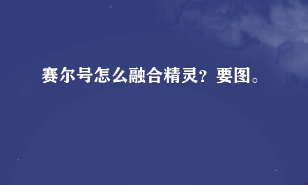 赛尔号怎么融合精灵？要图。