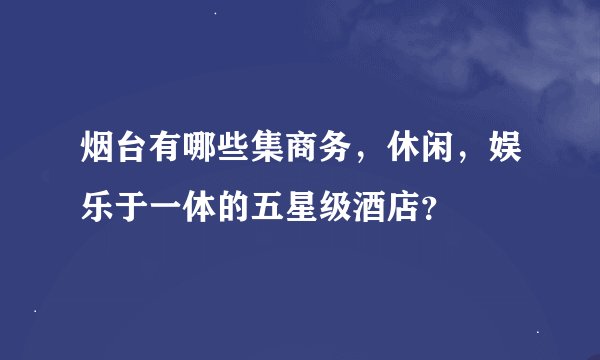 烟台有哪些集商务，休闲，娱乐于一体的五星级酒店？