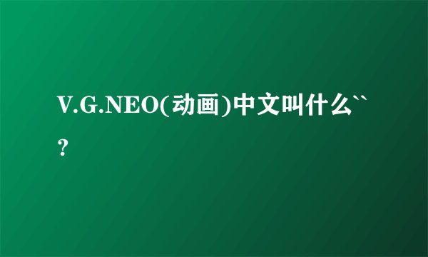 V.G.NEO(动画)中文叫什么``?