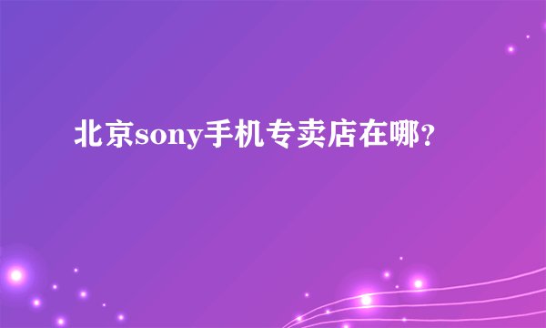 北京sony手机专卖店在哪？