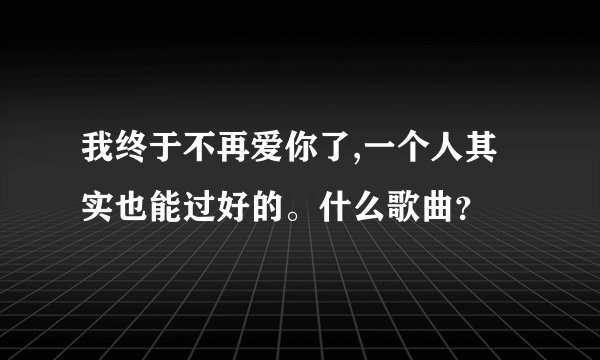我终于不再爱你了,一个人其实也能过好的。什么歌曲？