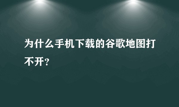 为什么手机下载的谷歌地图打不开？