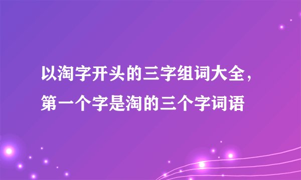 以淘字开头的三字组词大全，第一个字是淘的三个字词语