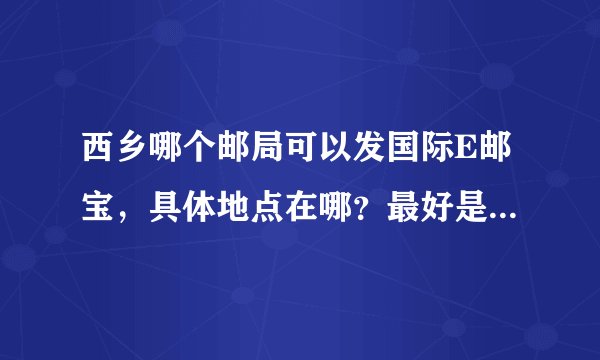 西乡哪个邮局可以发国际E邮宝，具体地点在哪？最好是离大益广场近。谢谢