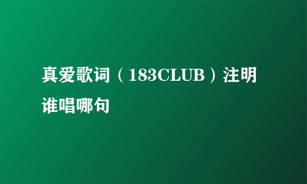 真爱歌词（183CLUB）注明谁唱哪句